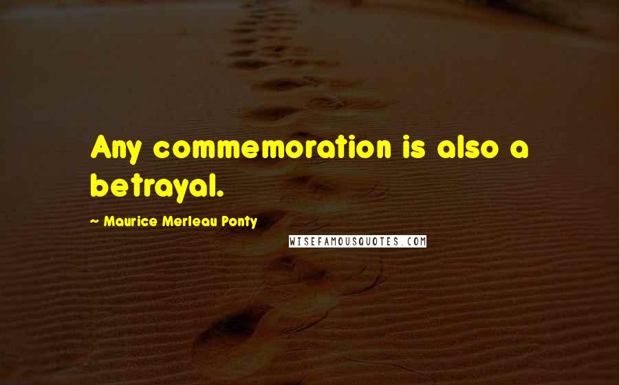 Maurice Merleau Ponty Quotes: Any commemoration is also a betrayal.