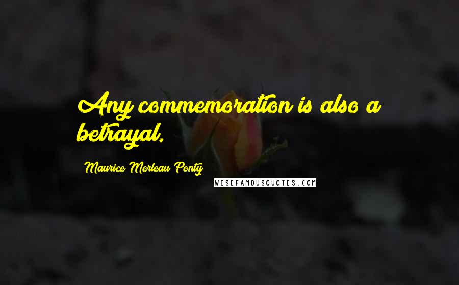 Maurice Merleau Ponty Quotes: Any commemoration is also a betrayal.