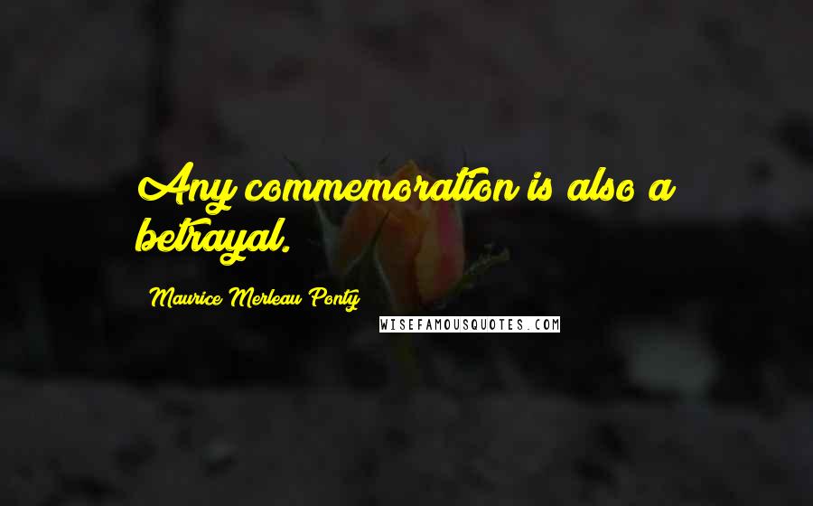 Maurice Merleau Ponty Quotes: Any commemoration is also a betrayal.