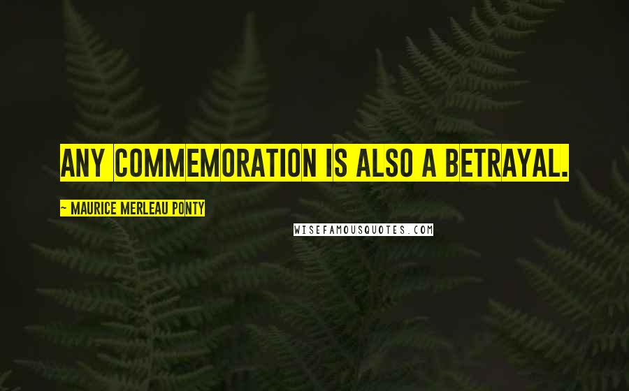 Maurice Merleau Ponty Quotes: Any commemoration is also a betrayal.