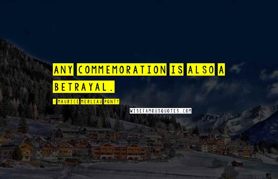 Maurice Merleau Ponty Quotes: Any commemoration is also a betrayal.