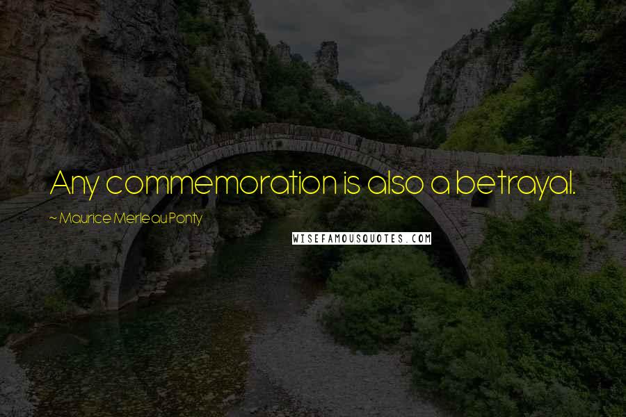 Maurice Merleau Ponty Quotes: Any commemoration is also a betrayal.