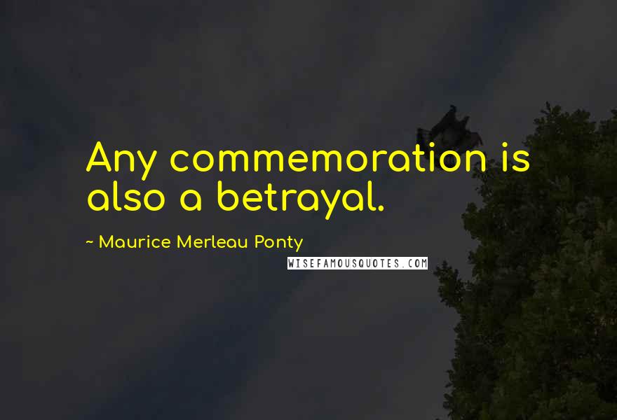 Maurice Merleau Ponty Quotes: Any commemoration is also a betrayal.