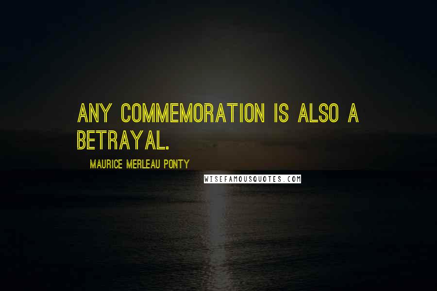 Maurice Merleau Ponty Quotes: Any commemoration is also a betrayal.