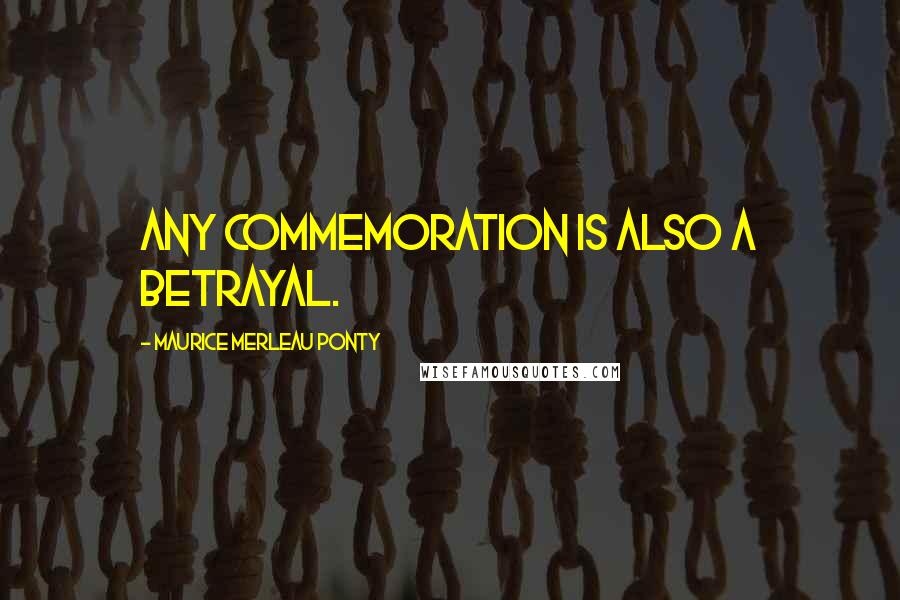 Maurice Merleau Ponty Quotes: Any commemoration is also a betrayal.