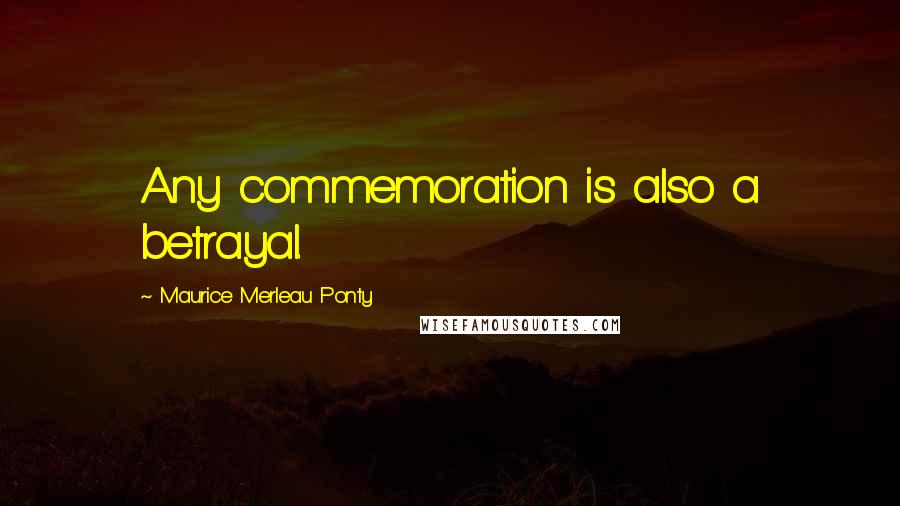 Maurice Merleau Ponty Quotes: Any commemoration is also a betrayal.