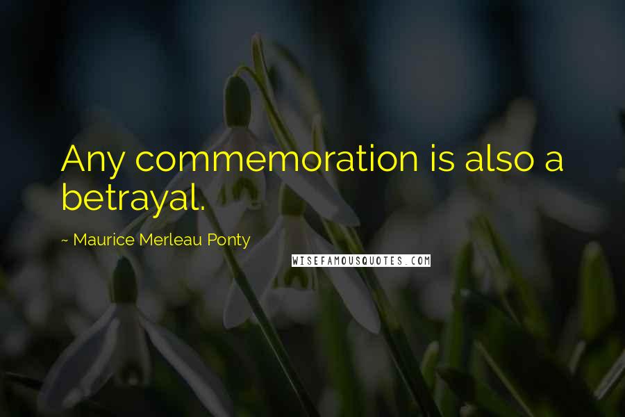 Maurice Merleau Ponty Quotes: Any commemoration is also a betrayal.