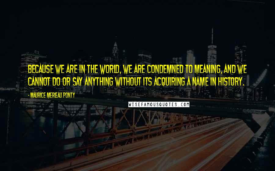 Maurice Merleau Ponty Quotes: Because we are in the world, we are condemned to meaning, and we cannot do or say anything without its acquiring a name in history.