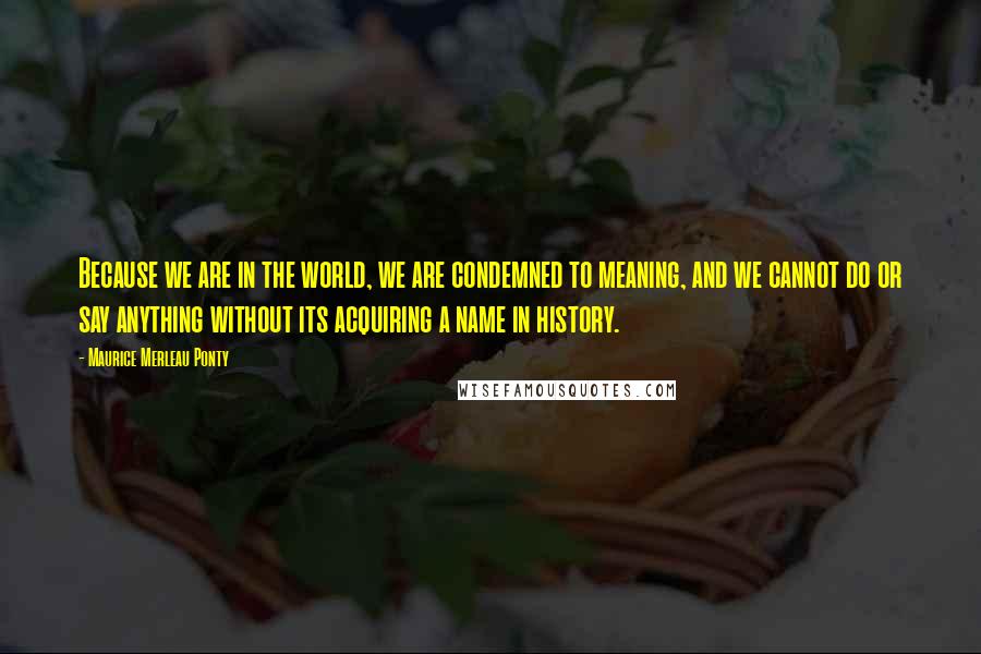 Maurice Merleau Ponty Quotes: Because we are in the world, we are condemned to meaning, and we cannot do or say anything without its acquiring a name in history.