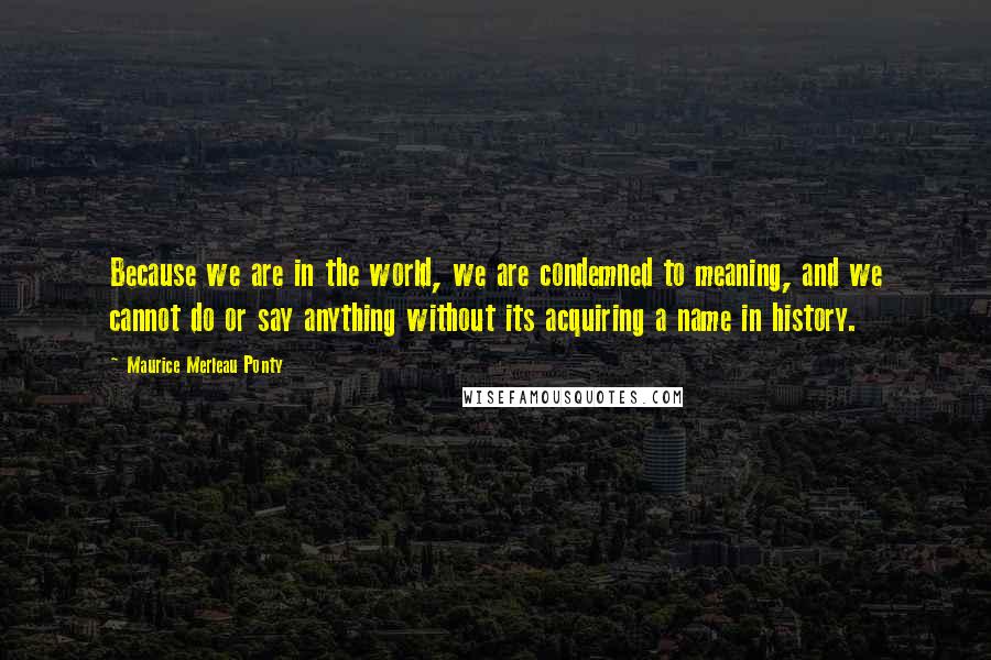 Maurice Merleau Ponty Quotes: Because we are in the world, we are condemned to meaning, and we cannot do or say anything without its acquiring a name in history.