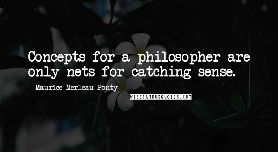 Maurice Merleau Ponty Quotes: Concepts for a philosopher are only nets for catching sense.