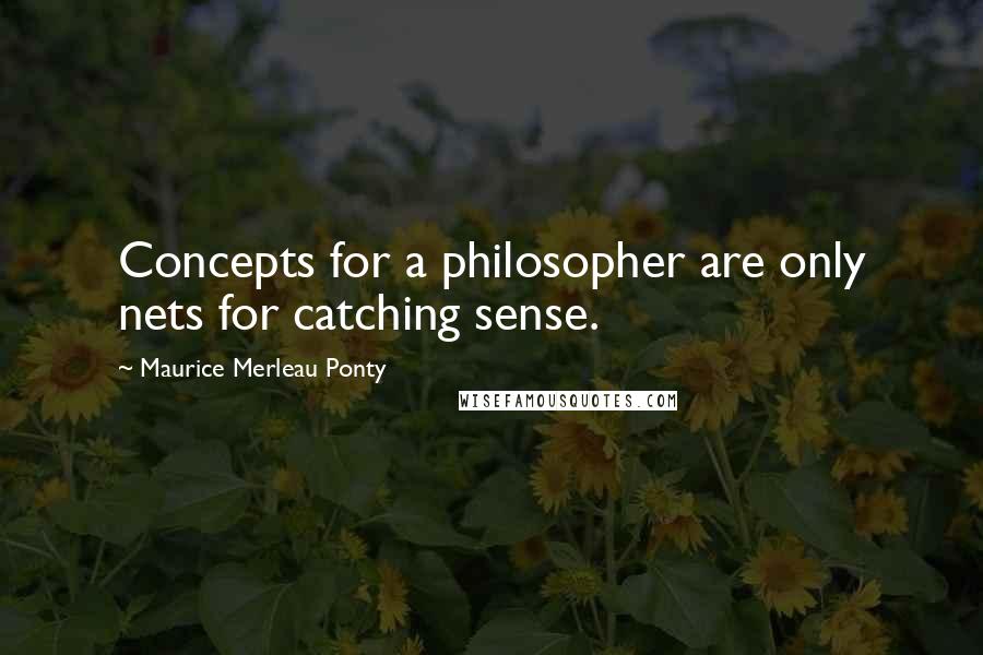 Maurice Merleau Ponty Quotes: Concepts for a philosopher are only nets for catching sense.