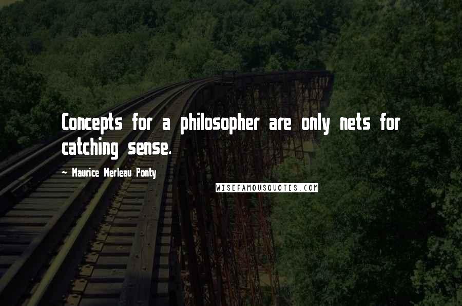 Maurice Merleau Ponty Quotes: Concepts for a philosopher are only nets for catching sense.