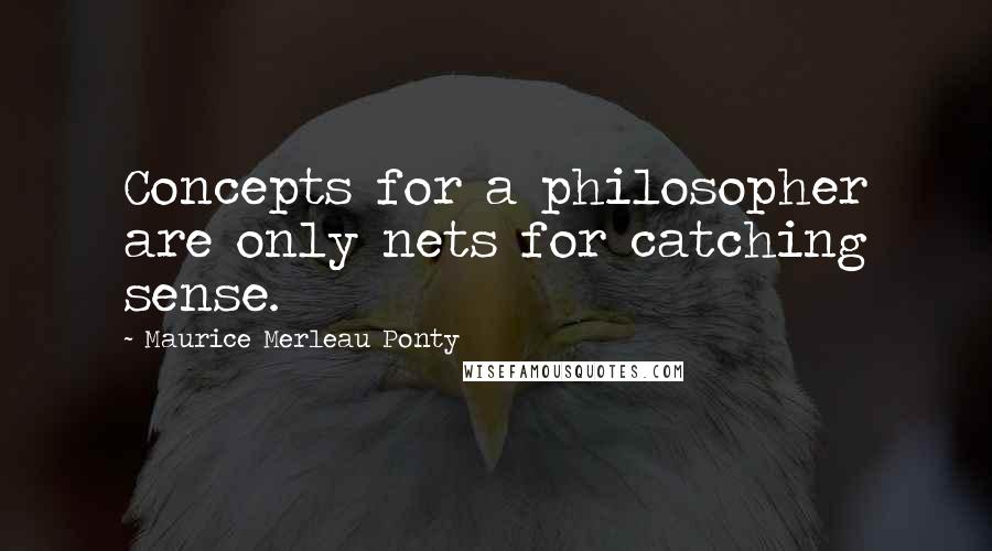 Maurice Merleau Ponty Quotes: Concepts for a philosopher are only nets for catching sense.