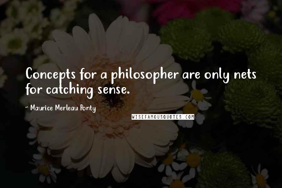 Maurice Merleau Ponty Quotes: Concepts for a philosopher are only nets for catching sense.