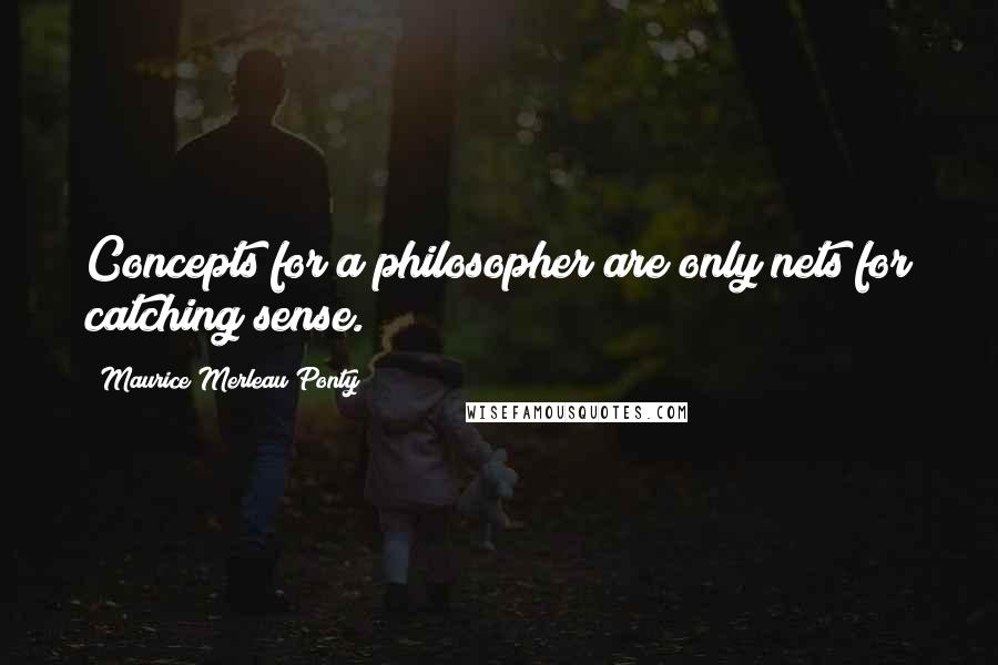 Maurice Merleau Ponty Quotes: Concepts for a philosopher are only nets for catching sense.