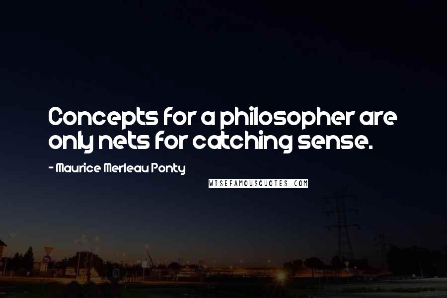 Maurice Merleau Ponty Quotes: Concepts for a philosopher are only nets for catching sense.