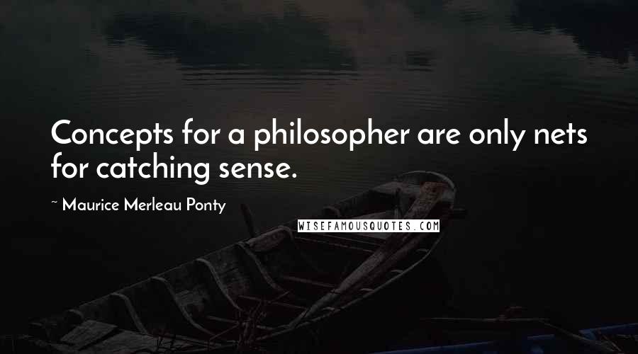 Maurice Merleau Ponty Quotes: Concepts for a philosopher are only nets for catching sense.