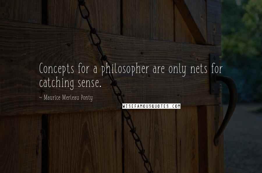 Maurice Merleau Ponty Quotes: Concepts for a philosopher are only nets for catching sense.