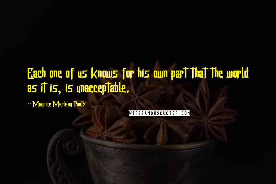 Maurice Merleau Ponty Quotes: Each one of us knows for his own part that the world as it is, is unacceptable.