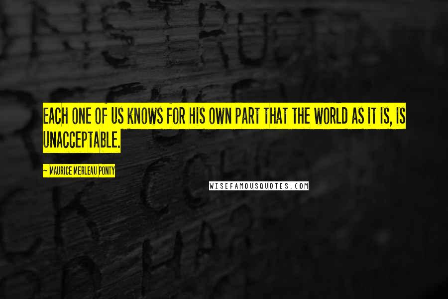 Maurice Merleau Ponty Quotes: Each one of us knows for his own part that the world as it is, is unacceptable.