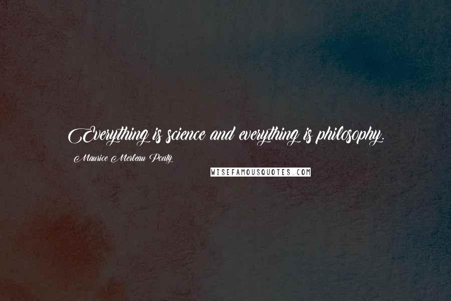 Maurice Merleau Ponty Quotes: Everything is science and everything is philosophy.