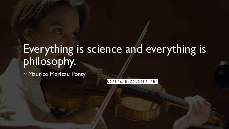 Maurice Merleau Ponty Quotes: Everything is science and everything is philosophy.
