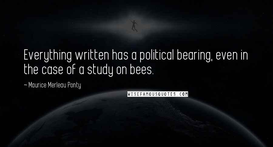 Maurice Merleau Ponty Quotes: Everything written has a political bearing, even in the case of a study on bees.