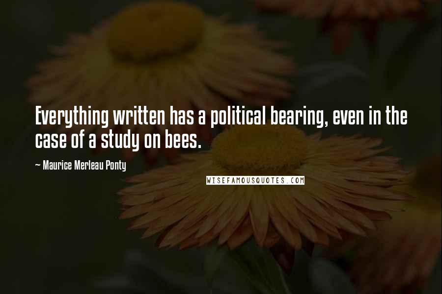 Maurice Merleau Ponty Quotes: Everything written has a political bearing, even in the case of a study on bees.