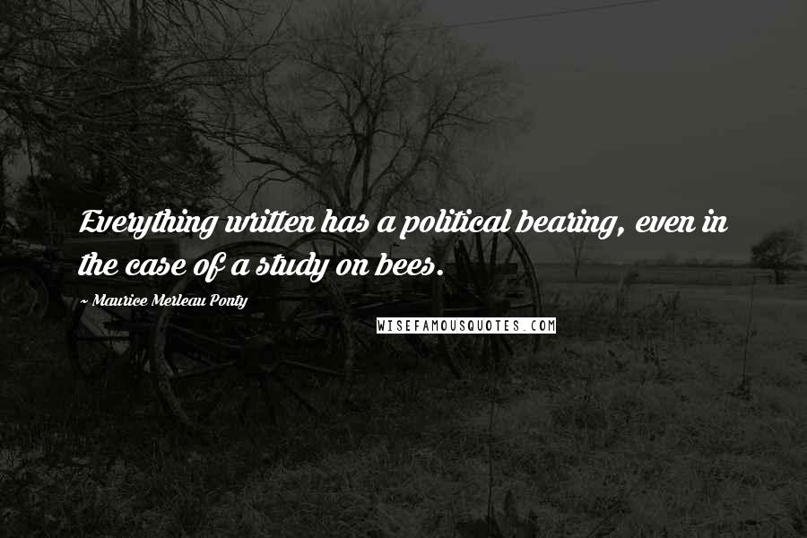 Maurice Merleau Ponty Quotes: Everything written has a political bearing, even in the case of a study on bees.