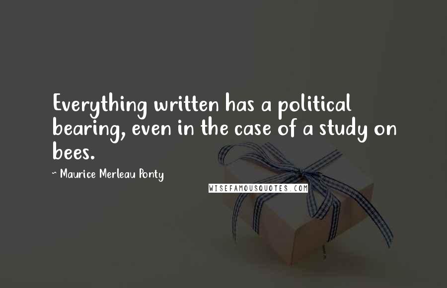 Maurice Merleau Ponty Quotes: Everything written has a political bearing, even in the case of a study on bees.