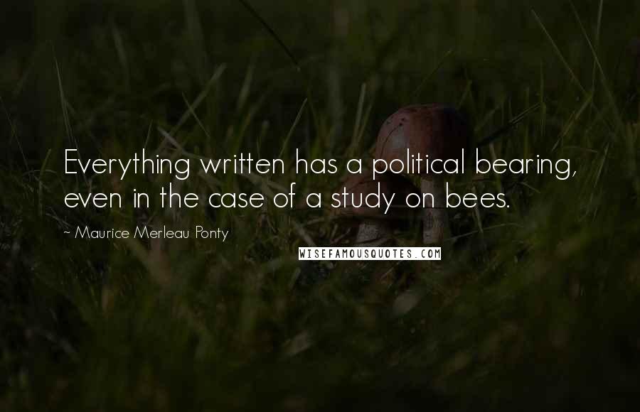 Maurice Merleau Ponty Quotes: Everything written has a political bearing, even in the case of a study on bees.