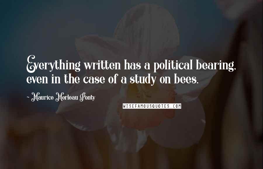 Maurice Merleau Ponty Quotes: Everything written has a political bearing, even in the case of a study on bees.