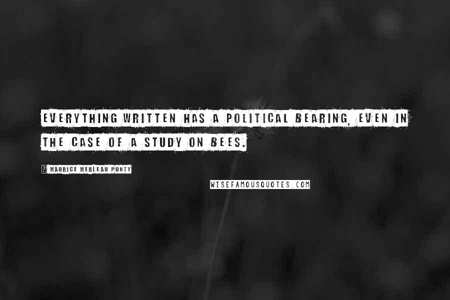 Maurice Merleau Ponty Quotes: Everything written has a political bearing, even in the case of a study on bees.
