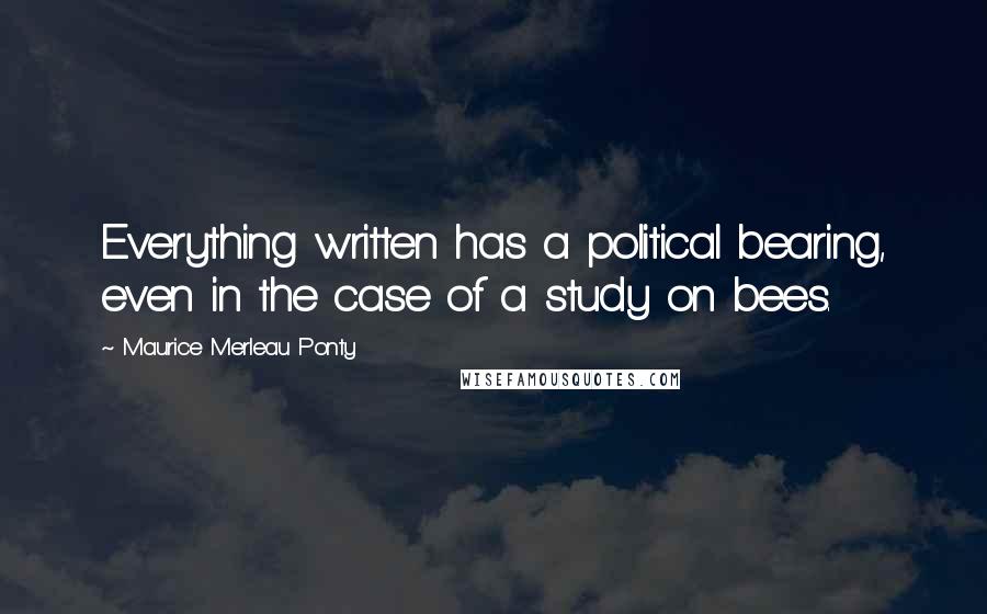 Maurice Merleau Ponty Quotes: Everything written has a political bearing, even in the case of a study on bees.