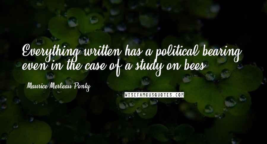 Maurice Merleau Ponty Quotes: Everything written has a political bearing, even in the case of a study on bees.