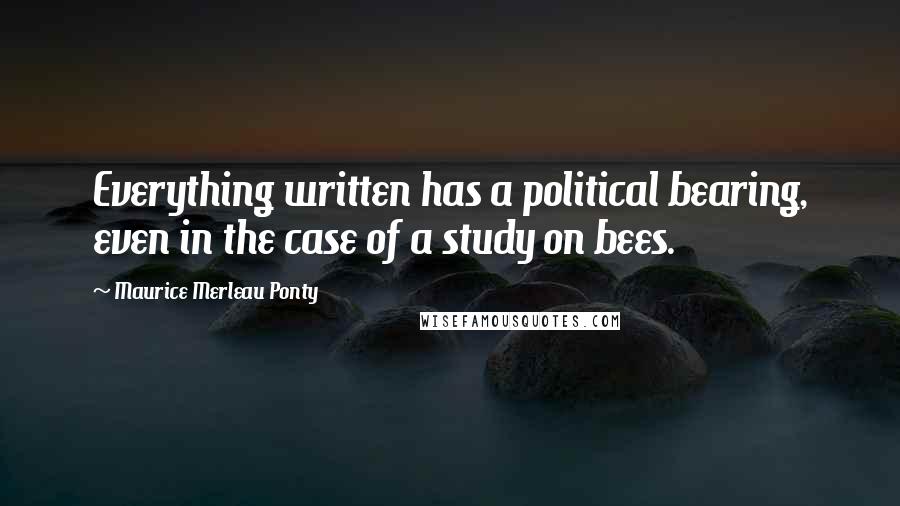 Maurice Merleau Ponty Quotes: Everything written has a political bearing, even in the case of a study on bees.