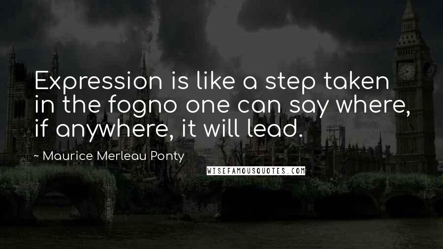 Maurice Merleau Ponty Quotes: Expression is like a step taken in the fogno one can say where, if anywhere, it will lead.