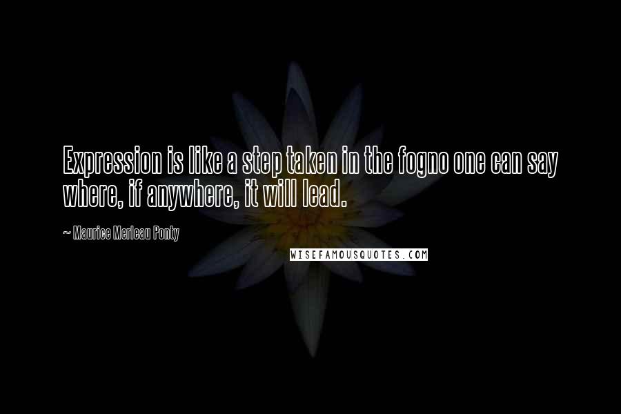 Maurice Merleau Ponty Quotes: Expression is like a step taken in the fogno one can say where, if anywhere, it will lead.