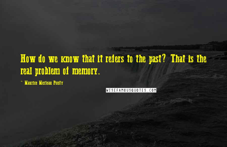 Maurice Merleau Ponty Quotes: How do we know that it refers to the past? That is the real problem of memory.