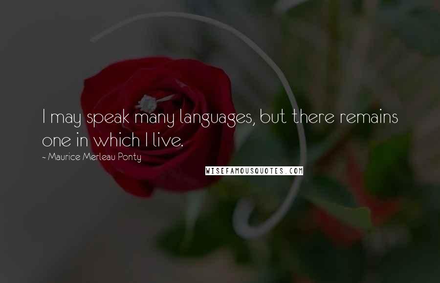 Maurice Merleau Ponty Quotes: I may speak many languages, but there remains one in which I live.