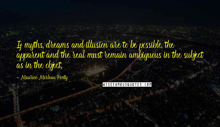 Maurice Merleau Ponty Quotes: If myths, dreams and illusion are to be possible, the apparent and the real must remain ambiguous in the subject as in the object.