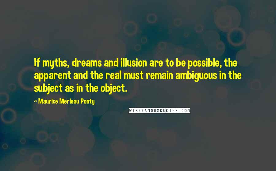 Maurice Merleau Ponty Quotes: If myths, dreams and illusion are to be possible, the apparent and the real must remain ambiguous in the subject as in the object.