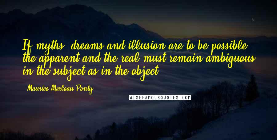 Maurice Merleau Ponty Quotes: If myths, dreams and illusion are to be possible, the apparent and the real must remain ambiguous in the subject as in the object.