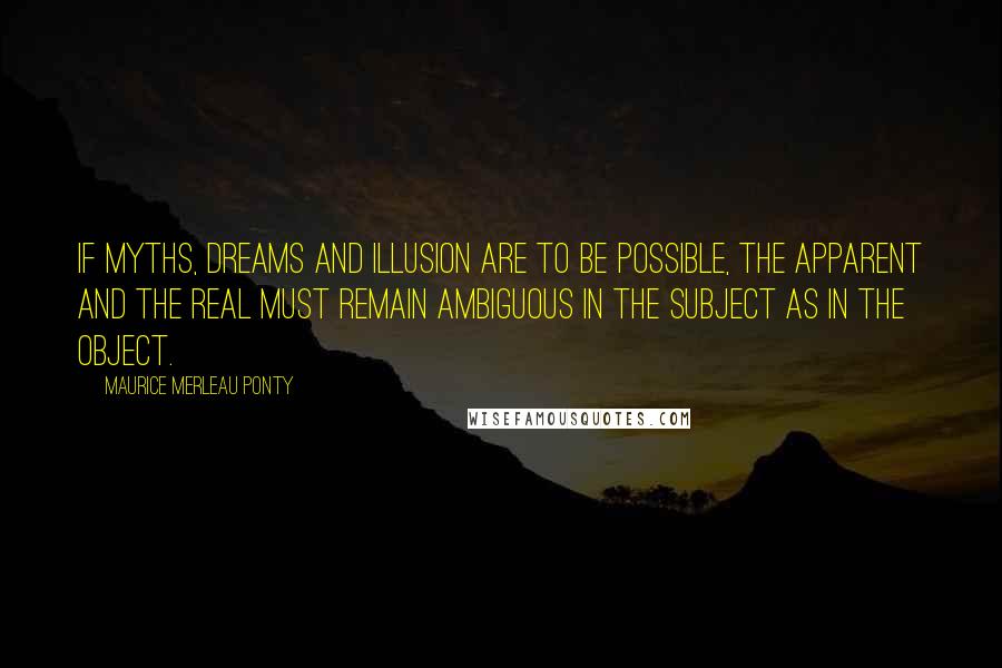 Maurice Merleau Ponty Quotes: If myths, dreams and illusion are to be possible, the apparent and the real must remain ambiguous in the subject as in the object.