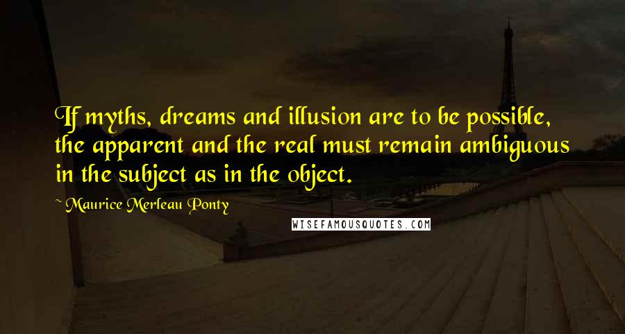 Maurice Merleau Ponty Quotes: If myths, dreams and illusion are to be possible, the apparent and the real must remain ambiguous in the subject as in the object.