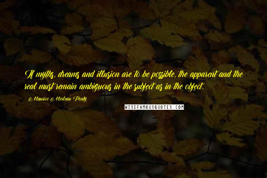 Maurice Merleau Ponty Quotes: If myths, dreams and illusion are to be possible, the apparent and the real must remain ambiguous in the subject as in the object.