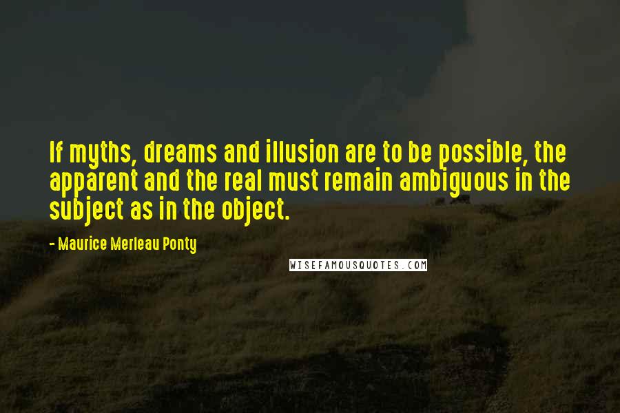 Maurice Merleau Ponty Quotes: If myths, dreams and illusion are to be possible, the apparent and the real must remain ambiguous in the subject as in the object.