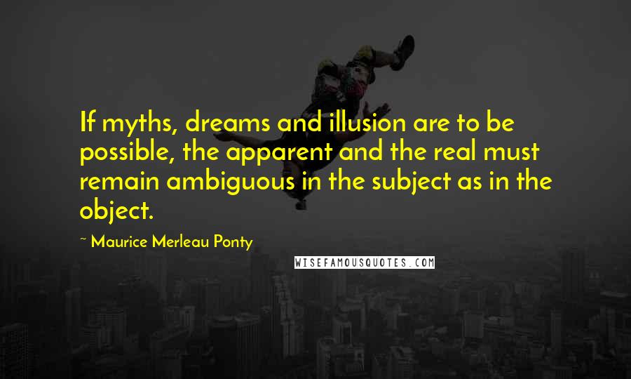 Maurice Merleau Ponty Quotes: If myths, dreams and illusion are to be possible, the apparent and the real must remain ambiguous in the subject as in the object.