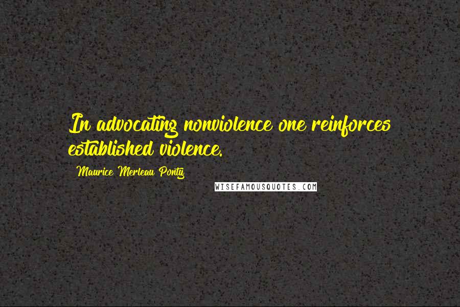 Maurice Merleau Ponty Quotes: In advocating nonviolence one reinforces established violence.